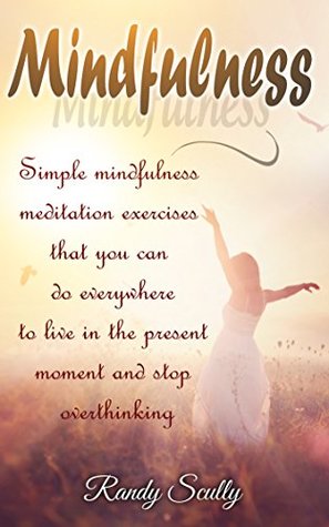 Full Download Mindfulness: Simple Mindfulness Meditation Exercises That You Can Do Everywhere To Live In The Present Moment And Stop Overthinking (Mindfulness for Begginers,  Anxiety Relief, Happy, Buddhism) - Randy Scully file in ePub