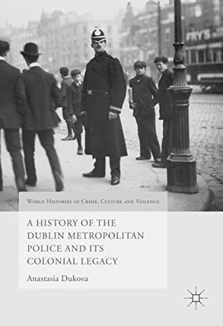 Read A History of the Dublin Metropolitan Police and its Colonial Legacy (World Histories of Crime, Culture and Violence) - Anastasia Dukova | ePub