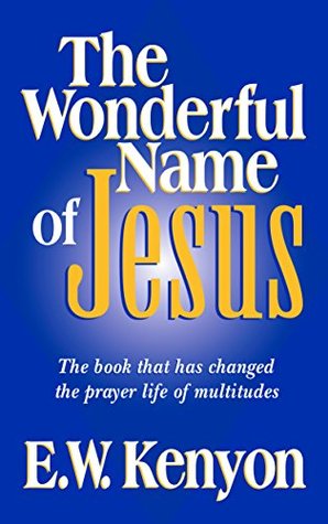 Full Download The Wonderful Name of Jesus: The Book That Has Changed the Prayer Life of Multitudes - E W Kenyon | PDF