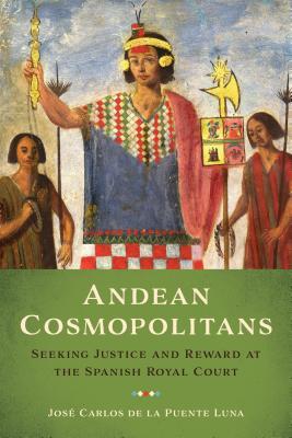 Download Andean Cosmopolitans: Seeking Justice and Reward at the Spanish Royal Court - Josae Carlos de La Puente Luna file in ePub