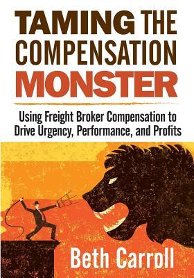 Read Taming the Compensation Monster: Using Freight Broker Compensation to Drive Urgency, Performance, and Profits - Beth Carroll | PDF
