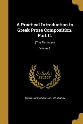 Read A Practical Introduction to Greek Prose Composition. Part II.: (The Particles); Volume 2 - Thomas Kerchever Arnold | PDF