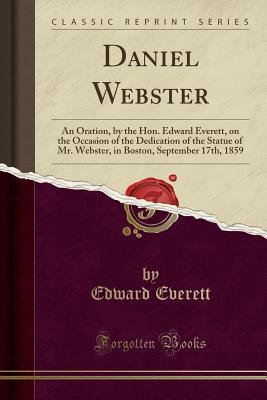 Read Daniel Webster: An Oration, by the Hon. Edward Everett, on the Occasion of the Dedication of the Statue of Mr. Webster, in Boston, September 17th, 1859 (Classic Reprint) - Edward Everett | PDF