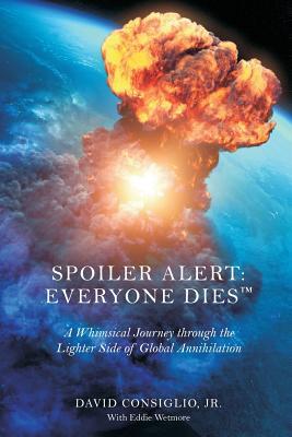 Read Spoiler Alert: Everyone Dies(tm) the Lighter Side of Global Annihilation - David Consiglio Jr. | PDF