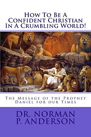 Read Online How To Be A Confident Christian In A Crumbling World!: The Message Of The Prophet Daniel For Our Times - Norman P. Anderson file in ePub