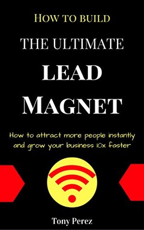Read How To Build The Ultimate Lead Magnet: Attract more customers instantly and grow your business 10x faster - Tony Pérez | PDF