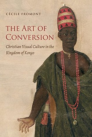 Download The Art of Conversion: Christian Visual Culture in the Kingdom of Kongo - Cécile Fromont | ePub