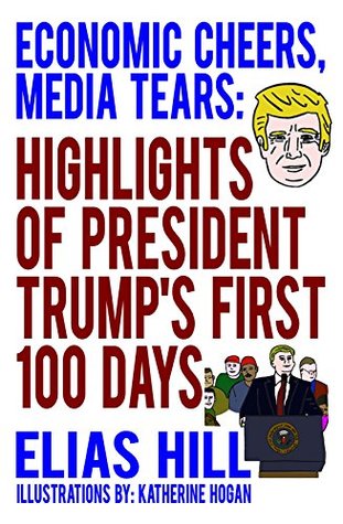 Full Download Economic Cheers, Media Tears: Highlights of President Trump's First 100 Days - Elias Hill | PDF