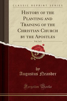 Read Online History of the Planting and Training of the Christian Church by the Apostles, Vol. 2 of 2 (Classic Reprint) - August Neander | PDF