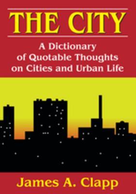 Read Online The City: A Dictionary of Quotable Thoughts on Cities and Urban Life - James A. Clapp | ePub