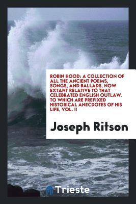 Read Robin Hood: A Collection of All the Ancient Poems, Songs, and Ballads, Now Extant Relative to That Celebrated English Outlaw. to Which Are Prefixed Historical Anecdotes of His Life, Vol. II - Joseph Ritson | ePub