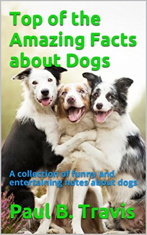 Read Top of the Amazing Facts about Dogs: A collection of funny and entertaining notes about dogs - Paul B. Travis | PDF