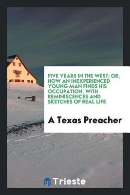 Full Download Five Years in the West; Or, How an Inexperienced Young Man Finds His Occupation, with Reminiscences and Sketches of Real Life - A Texas Preacher | PDF