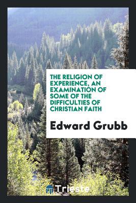 Read The Religion of Experience, an Examination of Some of the Difficulties of Christian Faith - Edward Grubb file in PDF