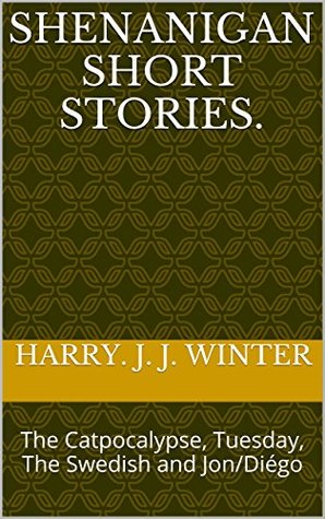 Read Shenanigan Short Stories.: The Catpocalypse, Tuesday, The Swedish and Jon/Diégo - Harry J.J. Winter file in PDF