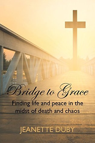 Read Online Bridge to Grace: Finding life and peace in the midst of death and chaos - Jeanette Duby | ePub