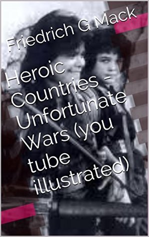 Full Download Heroic Countries - Unfortunate Wars (you tube illustrated) - Friedrich G Mack | ePub