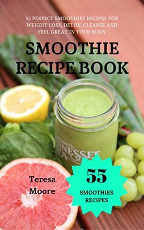 Full Download Smoothies Recipe Book: 55 Perfect Smoothies Recipes for Weight Loss, Detox, Cleanse and Feel Great in Your Body - Teresa Moore | ePub