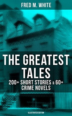 Download The Greatest Tales of Fred M. White: 200  Short Stories & 60  Crime Novels (Illustrated Edition): Including The Doom of London, The Ends of Justice, The  The Island of Shadows, The Master Criminal - Fred M. White | PDF