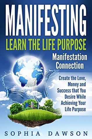 Download Manifesting: Learn the Life Purpose Manifestation Connection: Create the Love, Money and Success that You Desire While Achieving Your Life Purpose - Sophia Dawson | ePub