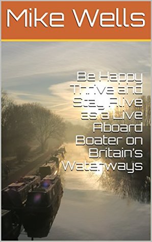 Read Be Happy Thrive and Stay Alive as a Live Aboard Boater on Britain’s Waterways (Boating Book 1) - Mike Wells | PDF