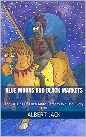 Read Online Blue Moons and Black Markets: The Origins Of Even More Phrases We Use Every Day - Albert Jack | ePub