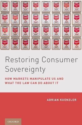 Read Online Restoring Consumer Sovereignty: How Markets Manipulate Us and What the Law Can Do about It - Adrian Keunzler | PDF