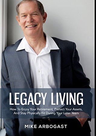 Read Legacy Living: How To Enjoy Your Retirement, Protect Your Assets And Stay Physically Fit During Your Later Years - Mike Arbogast file in ePub