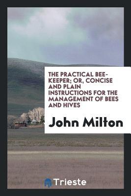 Read Online The Practical Bee-Keeper; Or, Concise and Plain Instructions for the Management of Bees and Hives - John Milton | ePub