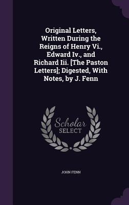 Full Download Original Letters, Written During the Reigns of Henry VI., Edward IV., and Richard III. [The Paston Letters]; Digested, with Notes, by J. Fenn - John Fenn | ePub