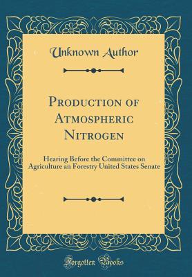 Download Production of Atmospheric Nitrogen: Hearing Before the Committee on Agriculture an Forestry United States Senate (Classic Reprint) - Unknown | PDF