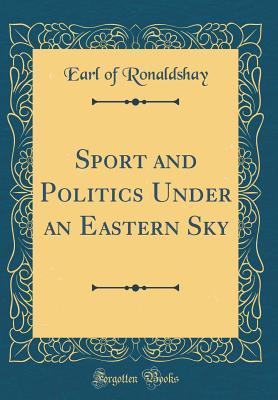 Full Download Sport and Politics Under an Eastern Sky (Classic Reprint) - Earl of Ronaldshay file in ePub