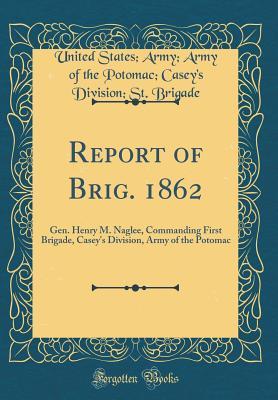 Download Report of Brig. 1862: Gen. Henry M. Naglee, Commanding First Brigade, Casey's Division, Army of the Potomac (Classic Reprint) - United States Army Army of Th Brigade | ePub