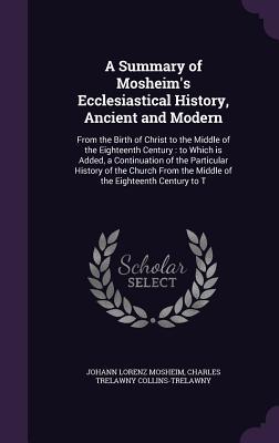 Full Download A Summary of Mosheim's Ecclesiastical History, Ancient and Modern: From the Birth of Christ to the Middle of the Eighteenth Century: To Which Is Added, a Continuation of the Particular History of the Church from the Middle of the Eighteenth Century to T - Johann Lorenz Von Mosheim file in PDF