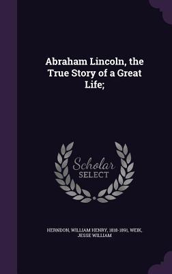 Read Abraham Lincoln, the True Story of a Great Life; - William Henry Herndon | ePub