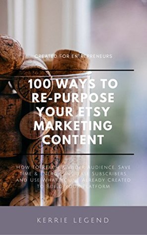 Read Online 100  Ways to Re-Purpose Your Etsy Marketing Content: How to Reach a Wider Audience, Save Time & Energy, Increase Subscribers, and Use What You've Already Created to Build Your Platform - Kerrie Legend file in ePub