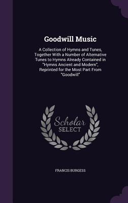 Read Online Goodwill Music: A Collection of Hymns and Tunes, Together with a Number of Alternative Tunes to Hymns Already Contained in Hymns Ancient and Modern, Reprinted for the Most Part from Goodwill - Francis Burgess file in ePub