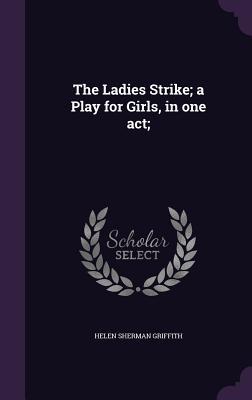Full Download The Ladies Strike; A Play for Girls, in One Act; - Helen Sherman Griffith file in ePub