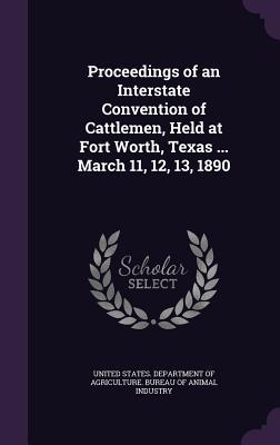 Full Download Proceedings of an Interstate Convention of Cattlemen, Held at Fort Worth, Texas  March 11, 12, 13, 1890 - U.S. Department of Agriculture | PDF