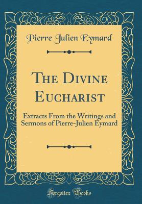 Full Download The Divine Eucharist: Extracts from the Writings and Sermons of Pierre-Julien Eymard (Classic Reprint) - Pierre Julien Eymard file in ePub