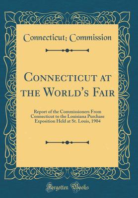 Read Connecticut at the World's Fair: Report of the Commissioners from Connecticut to the Louisiana Purchase Exposition Held at St. Louis, 1904 (Classic Reprint) - Connecticut Commission file in ePub