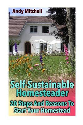 Full Download Self-Sustainable Homesteader: 20 Steps and Reasons to Start Your Homestead: (Homesteading for Beginners, Homestead) - Andy Mitchell file in PDF