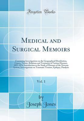 Download Medical and Surgical Memoirs, Vol. 1: Containing Investigations on the Geographical Distribution, Causes, Nature, Relations and Treatment of Various Diseases, 1855-1876; Introduction to the Study of Diseases of the Nervous System, Investigations on Trauma - Joseph Jones file in PDF