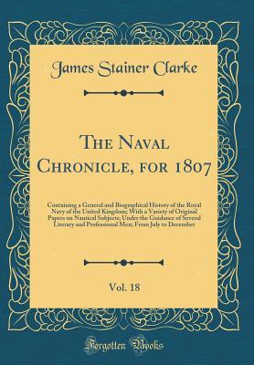 Download The Naval Chronicle, for 1807, Vol. 18: Containing a General and Biographical History of the Royal Navy of the United Kingdom; With a Variety of Original Papers on Nautical Subjects; Under the Guidance of Several Literary and Professional Men; From July T - James Stainer Clarke file in PDF