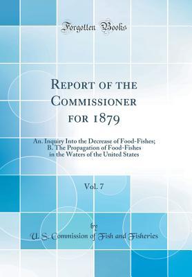 Read Online Report of the Commissioner for 1879, Vol. 7: An. Inquiry Into the Decrease of Food-Fishes; B. the Propagation of Food-Fishes in the Waters of the United States (Classic Reprint) - U S Commission of Fish and Fisheries | ePub