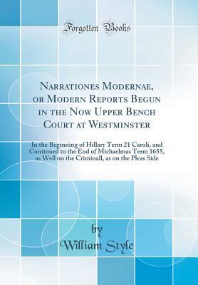 Read Narrationes Modernae, or Modern Reports Begun in the Now Upper Bench Court at Westminster: In the Beginning of Hillary Term 21 Caroli, and Continued to the End of Michaelmas Term 1655, as Well on the Criminall, as on the Pleas Side (Classic Reprint) - William Style | PDF