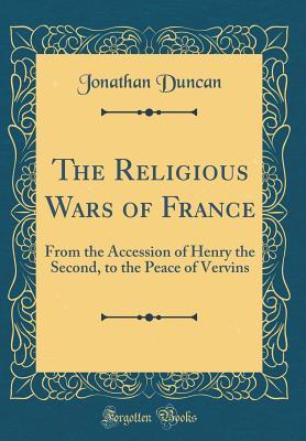 Read Online The Religious Wars of France: From the Accession of Henry the Second, to the Peace of Vervins (Classic Reprint) - Jonathan Duncan | ePub