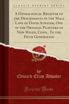 Full Download A Genealogical Register of the Descendants in the Male Line of David Atwater, One of the Original Planters of New Haven, Conn., to the Fifth Generation (Classic Reprint) - Edward Elias Atwater | PDF