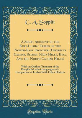 Read Online A Short Account of the Kuki-Lushai Tribes on the North-East Frontier (Districts Cachar, Sylhet, N�ga Hills, Etc;, and the North Cachar Hills): With an Outline Grammar of the Rangkhol-Lushai Language and a Comparison of Lushai with Other Dialects - C a Soppitt file in PDF