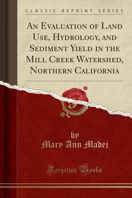 Full Download An Evaluation of Land Use, Hydrology, and Sediment Yield in the Mill Creek Watershed, Northern California (Classic Reprint) - Mary Ann Madej | PDF